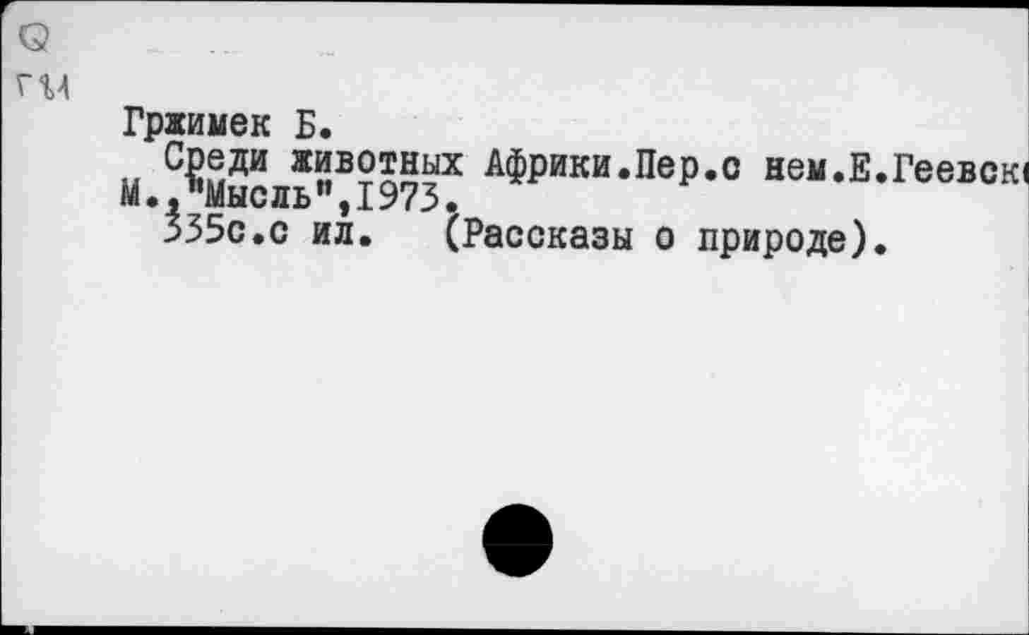 ﻿ГМ
Гржимек Б.
С^еди животных Африки.Пер.о нем.Е.Геевск( М.» Мысль”,1973.
335с.с ил. (Рассказы о природе).